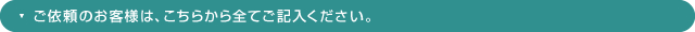 ご依頼のお客様は、こちらから全てご記入ください。