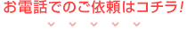 お電話でのご依頼はコチラ！